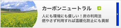 カーボンニュートラル／人にも環境にも優しい！炭の利用法　燃やさず利用すれば温暖化防止にも貢献